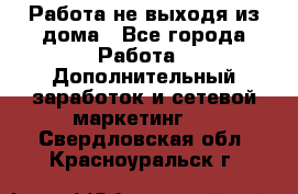 Работа не выходя из дома - Все города Работа » Дополнительный заработок и сетевой маркетинг   . Свердловская обл.,Красноуральск г.